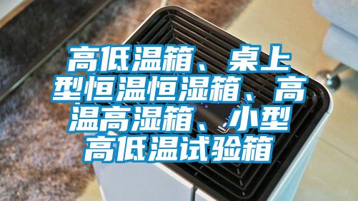 高低溫箱、桌上型恒溫恒濕箱、高溫高濕箱、小型高低溫試驗箱