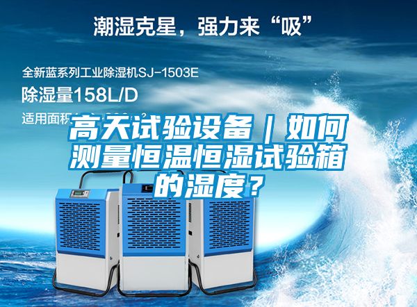 高天試驗設備｜如何測量恒溫恒濕試驗箱的濕度？