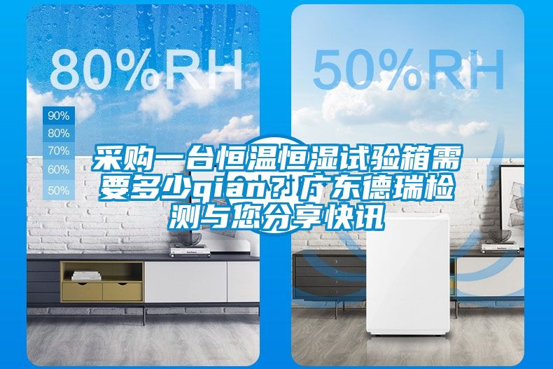 采購一臺恒溫恒濕試驗箱需要多少qian？廣東德瑞檢測與您分享快訊