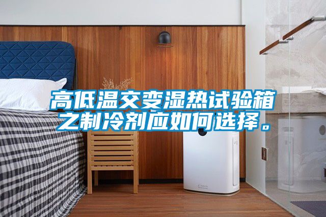 高低溫交變濕熱試驗箱之制冷劑應如何選擇。