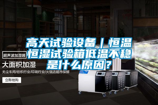 高天試驗設備｜恒溫恒濕試驗箱低溫不穩是什么原因？