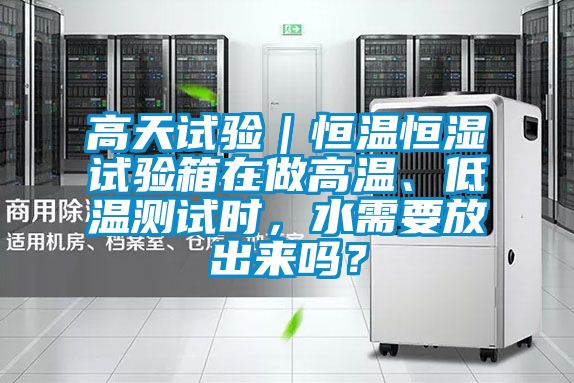 高天試驗｜恒溫恒濕試驗箱在做高溫、低溫測試時，水需要放出來嗎？