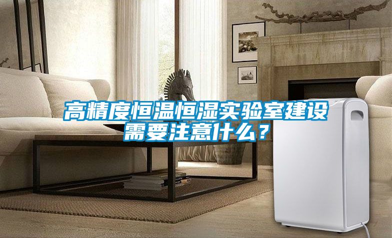 高精度恒溫恒濕實驗室建設需要注意什么？