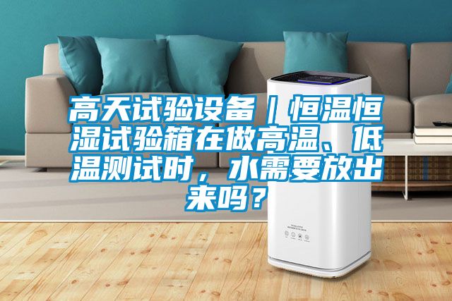 高天試驗設備｜恒溫恒濕試驗箱在做高溫、低溫測試時，水需要放出來嗎？